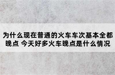 为什么现在普通的火车车次基本全都晚点 今天好多火车晚点是什么情况